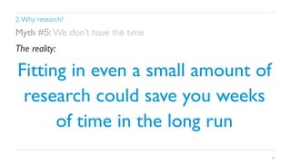 2. Why research?	


Myth #5: We don’t have the time	

The reality:	


Fitting in even a small amount of
research could save you weeks
of time in the long run	

22

 