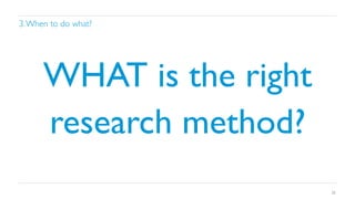 3. When to do what?	


WHAT is the right
research method? 	

28

 
