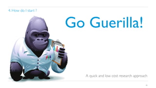 4. How do I start ?	


Go Guerilla!	


A quick and low cost research approach	

36

 