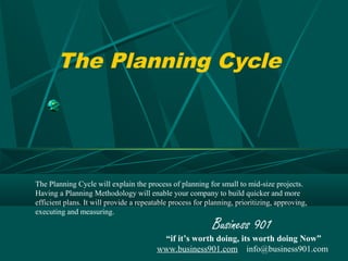 The Planning Cycle




The Planning Cycle will explain the process of planning for small to mid-size projects.
Having a Planning Methodology will enable your company to build quicker and more
efficient plans. It will provide a repeatable process for planning, prioritizing, approving,
executing and measuring.
                                                            Business 901
                                          “if it’s worth doing, its worth doing Now”
                                         www.business901.com info@business901.com
 