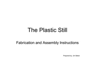 The Plastic Still
Fabrication and Assembly Instructions

Prepared by: Jim Baker

 