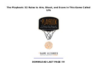 The Playbook: 52 Rules to Aim, Shoot, and Score in This Game Called
Life
DONWLOAD LAST PAGE !!!!
New Series You gotta know the rules to play the game. Ball is life. Take it to the hoop. Soar. What can we imagine for our lives? What if we were the star players, moving and grooving through the game of life? What if we had our own rules of the game to help us get what we want, what we aspire to, what will enrich our lives? Illustrated with photographs by Thai Neave, The Playbook is intended to provide inspiration on the court of life. Each rule contains wisdom from inspiring athletes and role models such as Nelson Mandela, Serena Williams, LeBron James, Carli Lloyd, Steph Curry and Michelle Obama. Kwame Alexander also provides his own poetic and uplifting words, as he shares stories of overcoming obstacles and winning games in this motivational and inspirational book just right for graduates of any age and anyone needing a little encouragement.
 