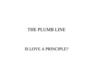 THE PLUMB LINE IS LOVE A PRINCIPLE? 