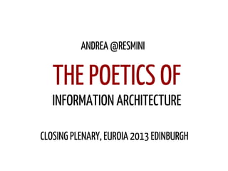 INFORMATION ARCHITECTURE
ANDREA @RESMINI
CLOSING PLENARY, EUROIA 2013 EDINBURGH
THE POETICS OF
 