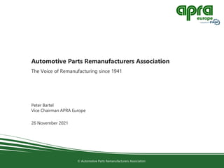 © Automotive Parts Remanufacturers Association
Peter Bartel
Vice Chairman APRA Europe
26 November 2021
Automotive Parts Remanufacturers Association
The Voice of Remanufacturing since 1941
 