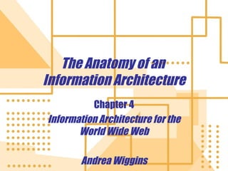 The Anatomy of an  Information Architecture Chapter 4 Information Architecture for the World Wide Web Andrea Wiggins 