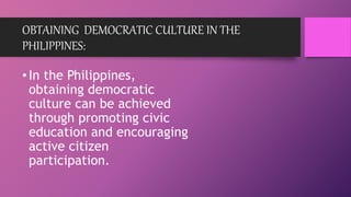 OBTAINING DEMOCRATIC CULTURE IN THE
PHILIPPINES:
•In the Philippines,
obtaining democratic
culture can be achieved
through promoting civic
education and encouraging
active citizen
participation.
 