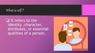 What is self ?
 It refers to the
identity ,character,
attributes, or essential
qualities of a person.
 
