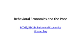 Behavioral Economics and the Poor
ECO23/PSY284 Behavioral Economics
Udayan Roy
 