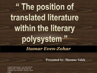 Itamar Even-Zohar
ITAMAR EVEN-ZOHAR: "THE POSITION OF
TRANSLATED LITERATURE WITHIN THE
LITERARY POLYSYSTEM." POETICS TODAY
(1990)
1
Presented by: Hassnae Salek
 