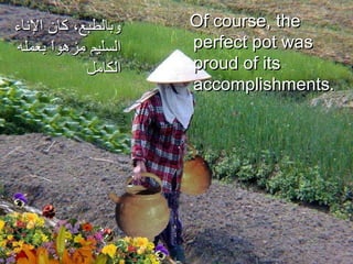 Of course, the perfect pot was proud of its accomplishments.  وبالطبع، كان الإناء السليم مزهواً بعمله الكامل 