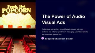 The Power of Audio
Visual Ads
Audio visual ads can be a powerful way to connect with your
audience and enhance your brand's messaging. Learn how to make
the most of this dynamic tool.
SB by Syed Burhan Shah Bukhari
 