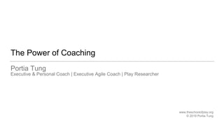 The Power of Coaching
Portia Tung
Executive & Personal Coach | Executive Agile Coach | Play Researcher
www.theschoolofplay.org
© 2019 Portia Tung
 