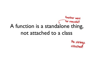 A function is a standalone thing,
not attached to a class
It can be used for inputs and outputs
of other functions
 