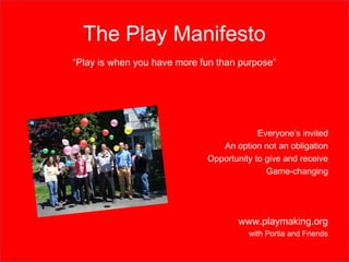 The Play Manifesto 
“Play is when you have more fun than purpose” 
Everyone’s invited 
An option not an obligation 
Opport...