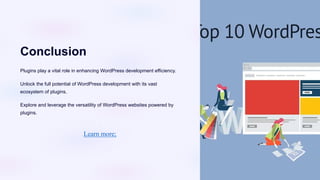 Conclusion
Plugins play a vital role in enhancing WordPress development efficiency.
Unlock the full potential of WordPress development with its vast
ecosystem of plugins.
Explore and leverage the versatility of WordPress websites powered by
plugins.
Learn more;
 