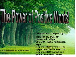 Collected and  Compiled by:  Raj K Pandey, MBS, MA Jawalakhel, Lalitpur GPO BOX: 19862, Kathmandu, Nepal [email_address] [email_address] [email_address] Mobile: 977-01-98510 86884 The Power of Positive Words! Click to advance 11 musical slides 