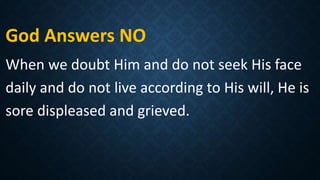 God Answers NO
When we doubt Him and do not seek His face
daily and do not live according to His will, He is
sore displeased and grieved.
 