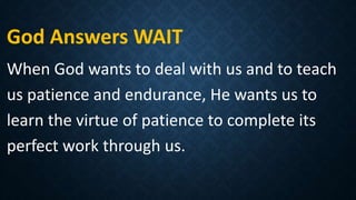 God Answers WAIT
When God wants to deal with us and to teach
us patience and endurance, He wants us to
learn the virtue of patience to complete its
perfect work through us.
 