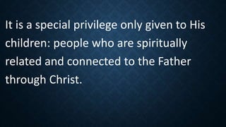It is a special privilege only given to His
children: people who are spiritually
related and connected to the Father
through Christ.
 