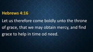 Hebrews 4:16
Let us therefore come boldly unto the throne
of grace, that we may obtain mercy, and find
grace to help in time od need.
 