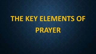 THE KEY ELEMENTS OF
PRAYER
 