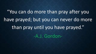 “You can do more than pray after you
have prayed; but you can never do more
than pray until you have prayed.”
-A.J. Gordon-
 