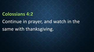Colossians 4:2
Continue in prayer, and watch in the
same with thanksgiving.
 
