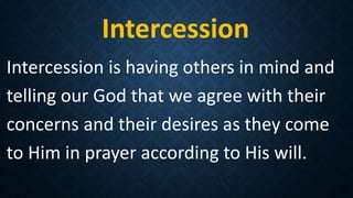 Intercession
Intercession is having others in mind and
telling our God that we agree with their
concerns and their desires as they come
to Him in prayer according to His will.
 