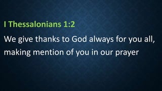 I Thessalonians 1:2
We give thanks to God always for you all,
making mention of you in our prayer
 