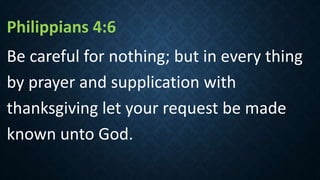Philippians 4:6
Be careful for nothing; but in every thing
by prayer and supplication with
thanksgiving let your request be made
known unto God.
 