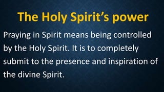 The Holy Spirit’s power
Praying in Spirit means being controlled
by the Holy Spirit. It is to completely
submit to the presence and inspiration of
the divine Spirit.
 