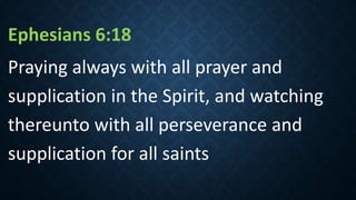 Ephesians 6:18
Praying always with all prayer and
supplication in the Spirit, and watching
thereunto with all perseverance and
supplication for all saints
 