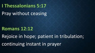 I Thessalonians 5:17
Pray without ceasing
Romans 12:12
Rejoice in hope; patient in tribulation;
continuing instant in prayer
 