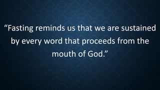“Fasting reminds us that we are sustained
by every word that proceeds from the
mouth of God.”
 