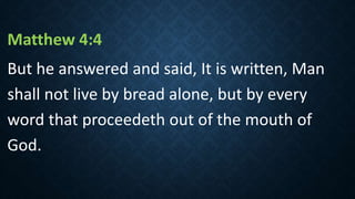 Matthew 4:4
But he answered and said, It is written, Man
shall not live by bread alone, but by every
word that proceedeth out of the mouth of
God.
 