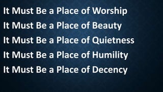 It Must Be a Place of Worship
It Must Be a Place of Beauty
It Must Be a Place of Quietness
It Must Be a Place of Humility
It Must Be a Place of Decency
 