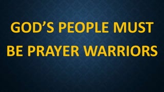 GOD’S PEOPLE MUST
BE PRAYER WARRIORS
 