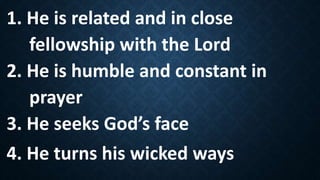 1. He is related and in close
fellowship with the Lord
2. He is humble and constant in
prayer
3. He seeks God’s face
4. He turns his wicked ways
 