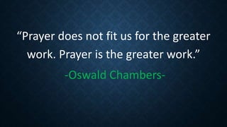 “Prayer does not fit us for the greater
work. Prayer is the greater work.”
-Oswald Chambers-
 
