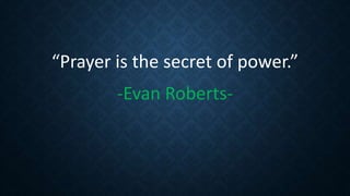 “Prayer is the secret of power.”
-Evan Roberts-
 