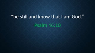“be still and know that I am God.”
Psalm 46:10
 