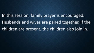 In this session, family prayer is encouraged.
Husbands and wives are paired together. If the
children are present, the children also join in.
 
