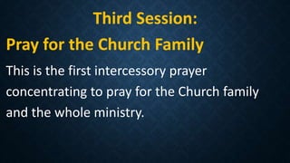 Third Session:
Pray for the Church Family
This is the first intercessory prayer
concentrating to pray for the Church family
and the whole ministry.
 