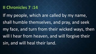 II Chronicles 7 :14
If my people, which are called by my name,
shall humble themselves, and pray, and seek
my face, and turn from their wicked ways, then
will I hear from heaven, and will forgive their
sin, and will heal their land.
 