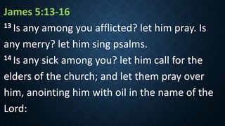 James 5:13‐16
13 Is any among you afflicted? let him pray. Is
any merry? let him sing psalms.
14 Is any sick among you? let him call for the
elders of the church; and let them pray over
him, anointing him with oil in the name of the
Lord:
 