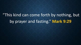“This kind can come forth by nothing, but
by prayer and fasting.” Mark 9:29
 