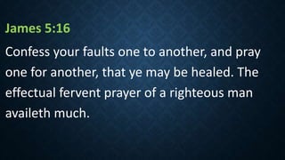 James 5:16
Confess your faults one to another, and pray
one for another, that ye may be healed. The
effectual fervent prayer of a righteous man
availeth much.
 