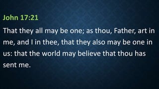 John 17:21
That they all may be one; as thou, Father, art in
me, and I in thee, that they also may be one in
us: that the world may believe that thou has
sent me.
 