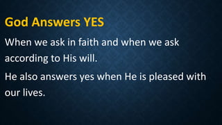 God Answers YES
When we ask in faith and when we ask
according to His will.
He also answers yes when He is pleased with
our lives.
 
